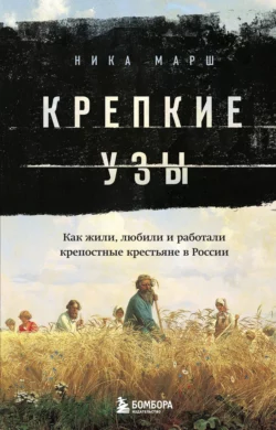 Крепкие узы. Как жили, любили и работали крепостные крестьяне в России, Ника Марш