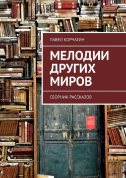 Мелодии других миров. Сборник рассказов, Павел Корчагин