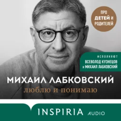 Люблю и понимаю. Как растить детей счастливыми (и не сойти с ума от беспокойства), Михаил Лабковский