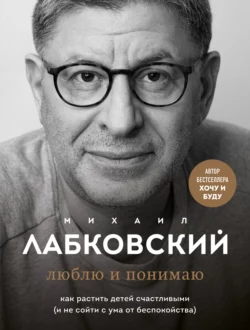 Люблю и понимаю. Как растить детей счастливыми (и не сойти с ума от беспокойства), Михаил Лабковский