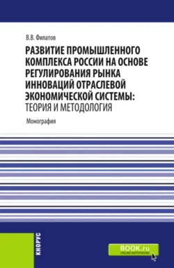 Развитие промышленного комплекса России на основе регулирования рынка инноваций отраслевой экономической системы: Теория и методология. (Аспирантура  Магистратура). Монография. Владимир Филатов