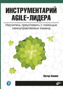 Инструментарий agile-лидера. Научитесь преуспевать с помощью самоуправляемых команд, Питер Конинг