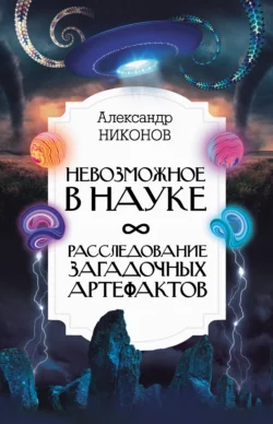 Невозможное в науке. Расследование загадочных артефактов, Александр Никонов