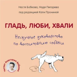 Гладь, люби, хвали. Нескучное руководство по воспитанию собаки, Анастасия Бобкова