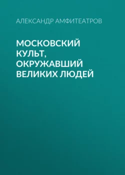 Московский культ  окружавший великих людей Александр Амфитеатров