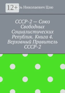 СССР-2 – Союз Свободных Социалистических Республик. Книга 4. Верховный правитель СССР-2 Игорь Цзю