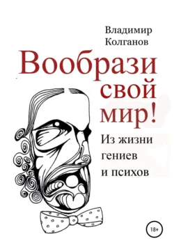 Вообрази свой мир! Из жизни гениев и психов, Владимир Колганов