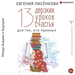 13 дерзких уроков счастья для тех, кто приуныл. Между бывшим и будущим, Евгения Лисёнкова