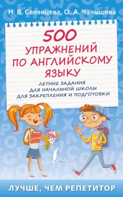 500 упражнений по английскому языку. Летние задания для начальной школы для закрепления и подготовки Наталья Селянцева и Ольга Чалышева