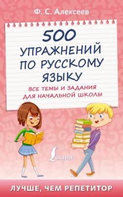 500 упражнений по русскому языку. Все темы и задания для начальной школы Филипп Алексеев