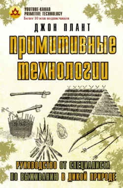 Примитивные технологии. Руководство от специалиста по выживанию в дикой природе, Джон Плант