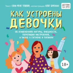 Как устроены девочки. Об изменениях фигуры, внешности, перепадах настроения, а также о гигиене и питании, Соня Рене Тейлор