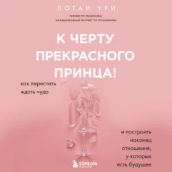 К черту прекрасного принца! Как перестать ждать чуда и построить наконец отношения, у которых есть будущее, Логан Ури