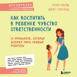 Как воспитать в ребенке чувство ответственности. 10 принципов, которые должен знать каждый родитель, Генри Клауд