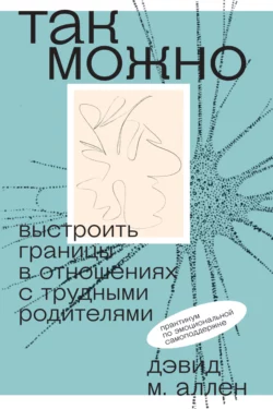 Так можно: выстроить границы в отношениях с трудными родителями, Дэвид Аллен