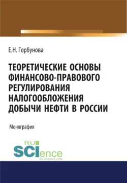 Теоретические основы финансово-правового регулирования налогообложения добычи нефти в России. (Аспирантура, Бакалавриат, Магистратура). Монография., Елена Горбунова