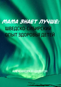 Мама знает лучше: Шведско-сибирский опыт здоровья ребёнка, Александра Андерссон