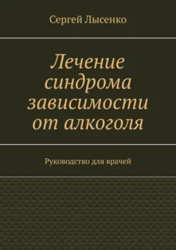 Лечение синдрома зависимости от алкоголя. Руководство для врачей Сергей Лысенко