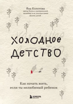 Холодное детство. Как начать жить, если ты нелюбимый ребенок, Яна Колотова