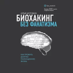 Биохакинг без фанатизма. Как прожить долгую полноценную жизнь, Илья Мутовин