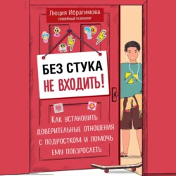 Без стука не входить! Как установить доверительные отношения с подростком и помочь ему повзрослеть, Люция Ибрагимова