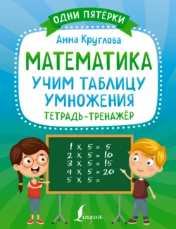 Математика. Учим таблицу умножения. Тетрадь-тренажёр Анна Круглова