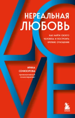 Нереальная любовь. Как найти своего человека и построить крепкие отношения, Ирина Семизорова