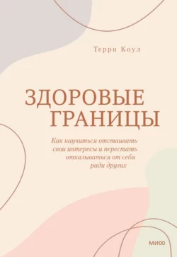 Здоровые границы. Как научиться отстаивать свои интересы и перестать отказываться от себя ради других, Терри Коул