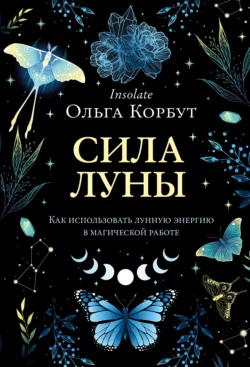 Сила Луны. Как использовать лунную энергию в магической работе, Ольга Корбут