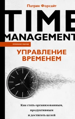 Управление временем. Как стать организованным, продуктивным и достигать целей, Патрик Форсайт