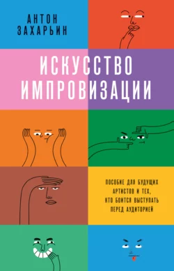 Искусство импровизации. Пособие для будущих артистов и тех, кто боится выступать перед аудиторией, Антон Захарьин