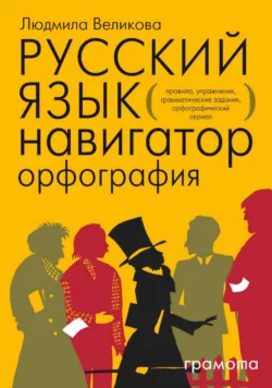 Русский язык. Навигатор для старшеклассников, абитуриентов и всех, кто хочет писать грамотно. Книга 1. Орфография, Людмила Великова