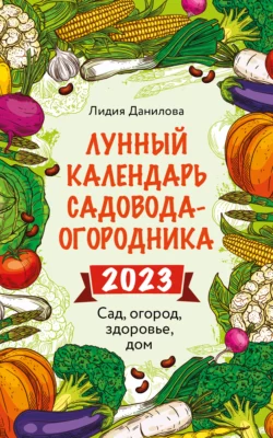 Лунный календарь садовода-огородника 2023. Сад, огород, здоровье, дом, Лидия Данилова