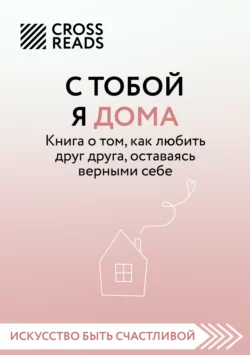 Саммари книги «С тобой я дома. Книга о том, как любить друг друга, оставаясь верными себе», Коллектив авторов