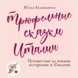 Трюфельные сказки Италии. Путешествие за новыми историями и блюдами, Юлия Евдокимова