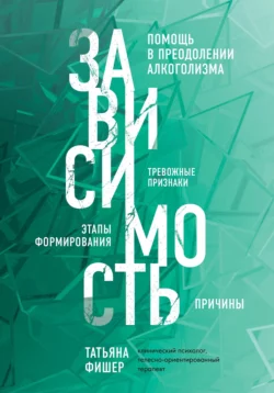 Зависимость. Тревожные признаки алкоголизма, причины, помощь в преодолении, Татьяна Фишер