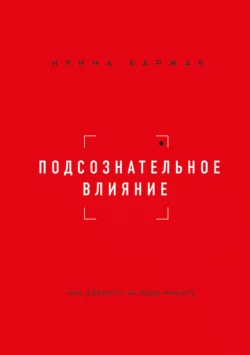 Подсознательное влияние. Как убедить за одну минуту, Ирина Баржак