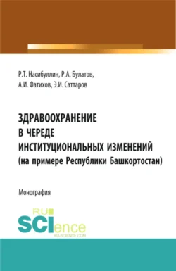 Здравоохранение в череде институциональных изменений (на примере Республики Башкортостан). (Аспирантура, Бакалавриат, Магистратура). Монография., Альмир Фатихов