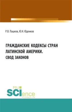 Гражданские кодексы стран латинской Америки. Свод законов. Аспирантура. Бакалавриат. Магистратура. Монография Юрий Юденков и Роман Пашков