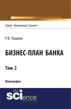 Бизнес-план Банка. Том 2 (Серия Банковский бизнес ). (Аспирантура, Бакалавриат, Магистратура, Специалитет). Монография., Роман Пашков