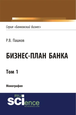 Бизнес-план Банка. Том 1 (Серия Банковский бизнес ). (Аспирантура, Бакалавриат, Магистратура, Специалитет). Монография., Роман Пашков