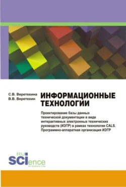 Информационные технологии. Проектирование базы данных технической документации в виде интерактивных электронных технических руководств (ИЭТР) в рамках технологии CALS. Программно-аппаратная организация ИЭТР. (Бакалавриат, Магистратура). Монография., Вадим Веретехин