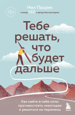 Тебе решать, что будет дальше. Как найти в себе силы противостоять невзгодам и решиться на перемены, Нил Пасрич