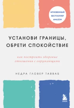 Установи границы, обрети душевный покой. Как построить здоровые отношения с окружающими, Недра Гловер Тавваб