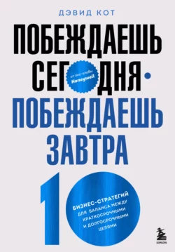 Побеждаешь сегодня – побеждаешь завтра. 10 бизнес-стратегий для баланса между краткосрочными и долгосрочными целями от экс-главы Honeywell, Дэвид Кот