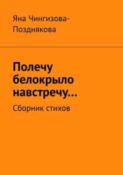 Полечу белокрыло навстречу… Сборник стихов, Яна Чингизова-Позднякова