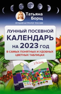 Лунный посевной календарь на 2023 год в самых понятных и удобных цветных таблицах, Татьяна Борщ