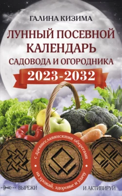 Лунный посевной календарь садовода и огородника на 2023–2032 гг. с новыми древнеславянскими оберегами на урожай  здоровье и удачу Галина Кизима