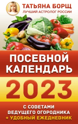 Посевной календарь на 2023 год с советами ведущего огородника + удобный ежедневник, Татьяна Борщ