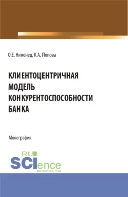 Клиентоцентричная модель конкурентоспособности банка. (Бакалавриат  Магистратура). Монография. Олеся Никонец и Кристина Попова